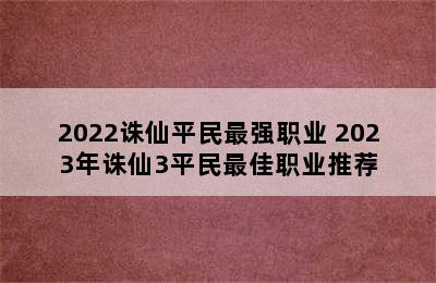 2022诛仙平民最强职业 2023年诛仙3平民最佳职业推荐